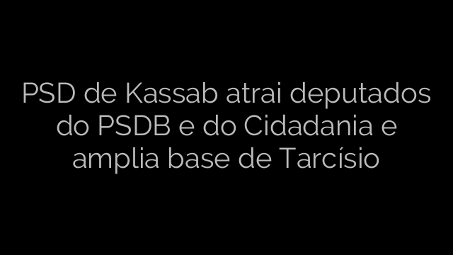 ​PSD de Kassab atrai deputados do PSDB e do Cidadania e amplia base de Tarcísio 